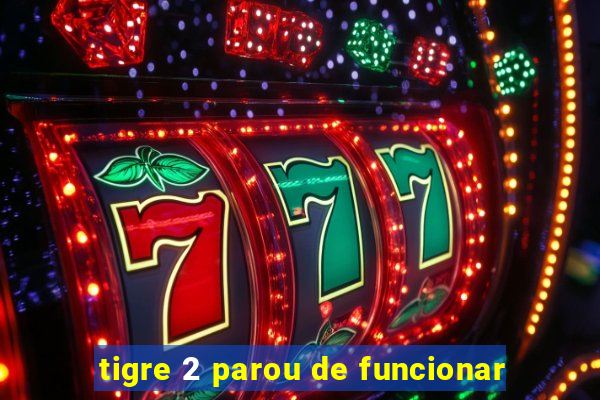 tigre 2 parou de funcionar